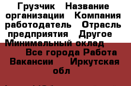 Грузчик › Название организации ­ Компания-работодатель › Отрасль предприятия ­ Другое › Минимальный оклад ­ 15 000 - Все города Работа » Вакансии   . Иркутская обл.